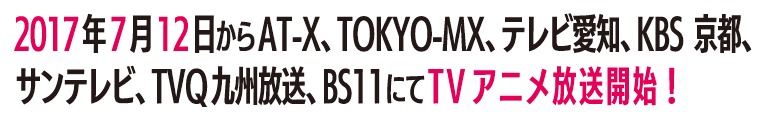 2017年７月12日からAT-X、TOKYO-MX、テレビ愛知、KBS京都､サンテレビ、TVQ九州放送、BS11にてTVアニメ放送開始！